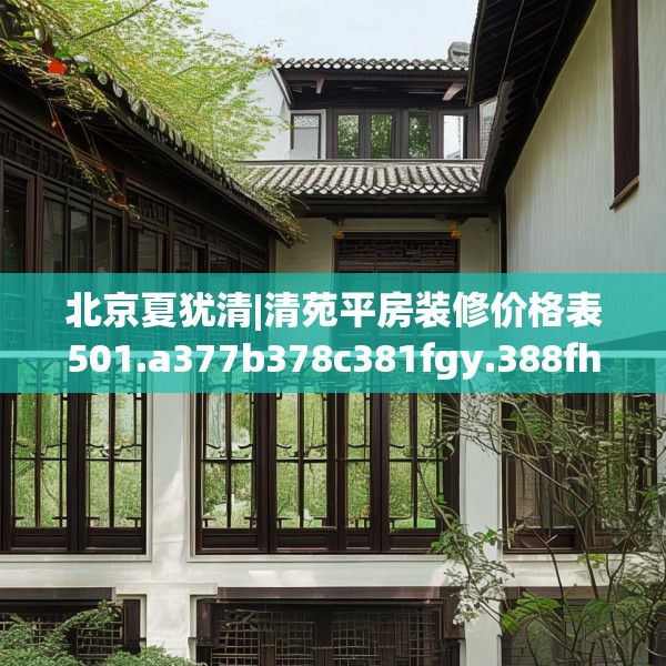 北京夏犹清|清苑平房装修价格表501.a377b378c381fgy.388fhsg
