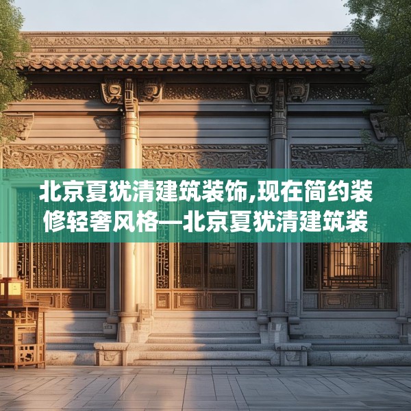 北京夏犹清建筑装饰,现在简约装修轻奢风格—北京夏犹清建筑装饰208.a84b85c88fgy.95sdA