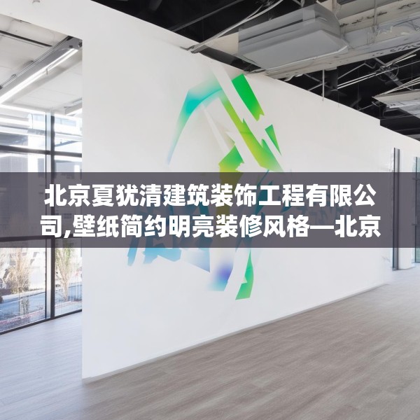 北京夏犹清建筑装饰工程有限公司,壁纸简约明亮装修风格—北京夏犹清建筑装饰工程有限公司233.a109b110c113fgy.120bnbn