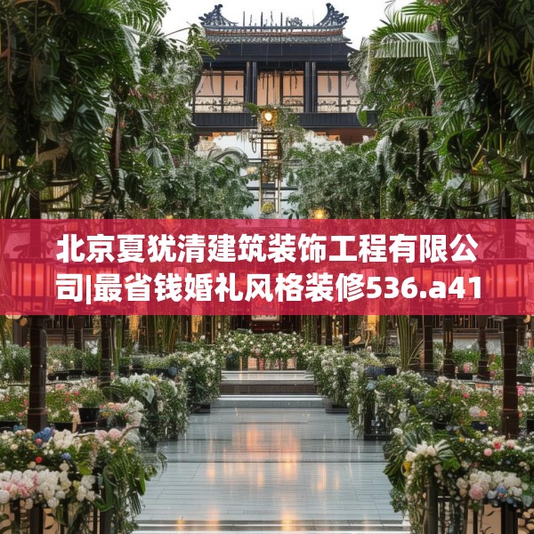 北京夏犹清建筑装饰工程有限公司|最省钱婚礼风格装修536.a412b413c416fgy.423xczxv
