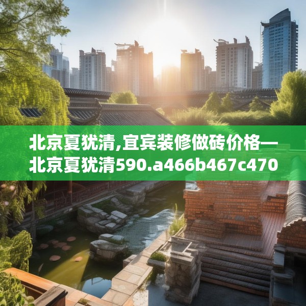 北京夏犹清,宜宾装修做砖价格—北京夏犹清590.a466b467c470fgy.477xczxv
