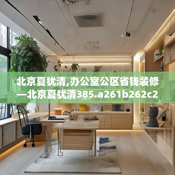 北京夏犹清,办公室公区省钱装修—北京夏犹清385.a261b262c265fgy.272fdsfds