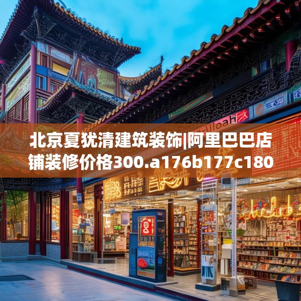 北京夏犹清建筑装饰|阿里巴巴店铺装修价格300.a176b177c180fgy.187lkjl