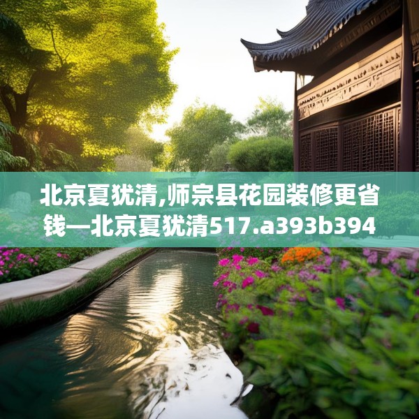 北京夏犹清,师宗县花园装修更省钱—北京夏犹清517.a393b394c397fgy.404poiy