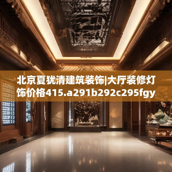 北京夏犹清建筑装饰|大厅装修灯饰价格415.a291b292c295fgy.302jhhj