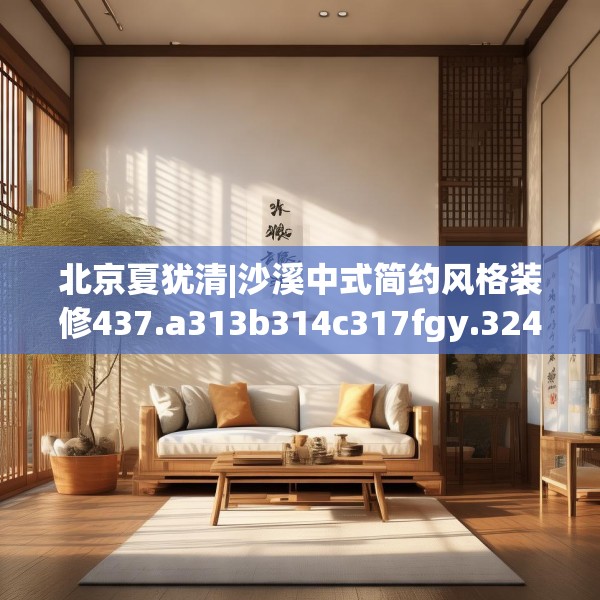 北京夏犹清|沙溪中式简约风格装修437.a313b314c317fgy.324fds