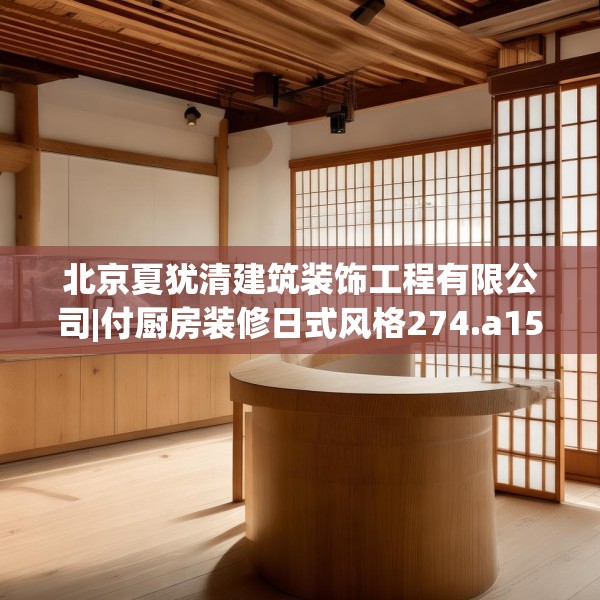 北京夏犹清建筑装饰工程有限公司|付厨房装修日式风格274.a150b151c154fgy.161htyj