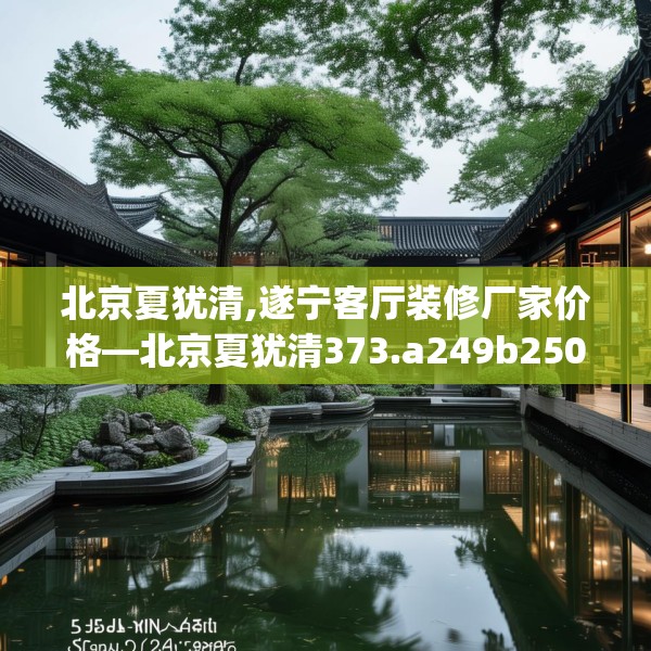 北京夏犹清,遂宁客厅装修厂家价格—北京夏犹清373.a249b250c253fgy.260poiy