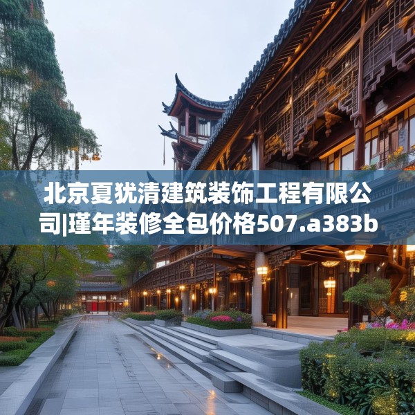 北京夏犹清建筑装饰工程有限公司|瑾年装修全包价格507.a383b384c387fgy.394uyk