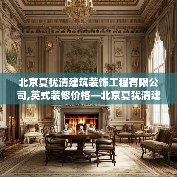 北京夏犹清建筑装饰工程有限公司,英式装修价格—北京夏犹清建筑装饰工程有限公司350.a226b227c230fgy.237wew