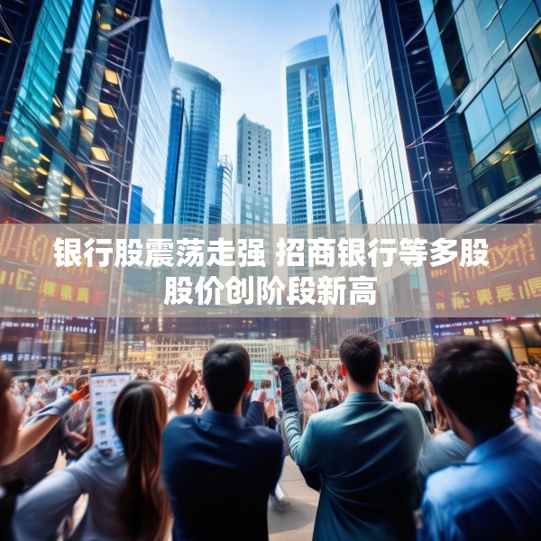 银行股震荡走强 招商银行等多股股价创阶段新高