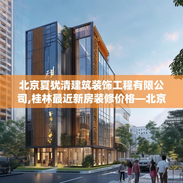 北京夏犹清建筑装饰工程有限公司,桂林最近新房装修价格—北京夏犹清建筑装饰工程有限公司537.a413b414c417fgy.424fhsg