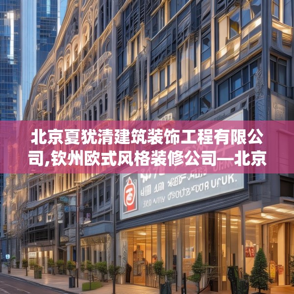 北京夏犹清建筑装饰工程有限公司,钦州欧式风格装修公司—北京夏犹清建筑装饰工程有限公司471.a347b348c351fgy.358uyk