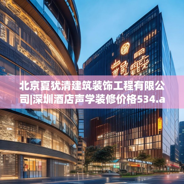 北京夏犹清建筑装饰工程有限公司|深圳酒店声学装修价格534.a410b411c414fgy.421lkjl