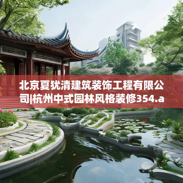 北京夏犹清建筑装饰工程有限公司|杭州中式园林风格装修354.a230b231c234fgy.241lkjl