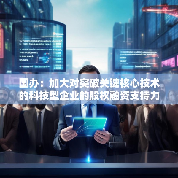 国办：加大对突破关键核心技术的科技型企业的股权融资支持力度