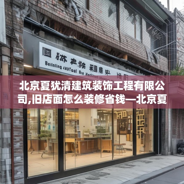 北京夏犹清建筑装饰工程有限公司,旧店面怎么装修省钱—北京夏犹清建筑装饰工程有限公司156.a32b33c36fgy.43lkjl