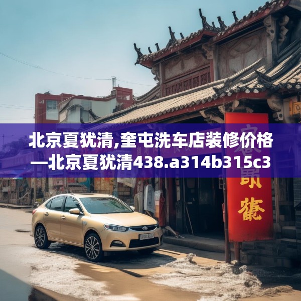 北京夏犹清,奎屯洗车店装修价格—北京夏犹清438.a314b315c318fgy.325dsfds