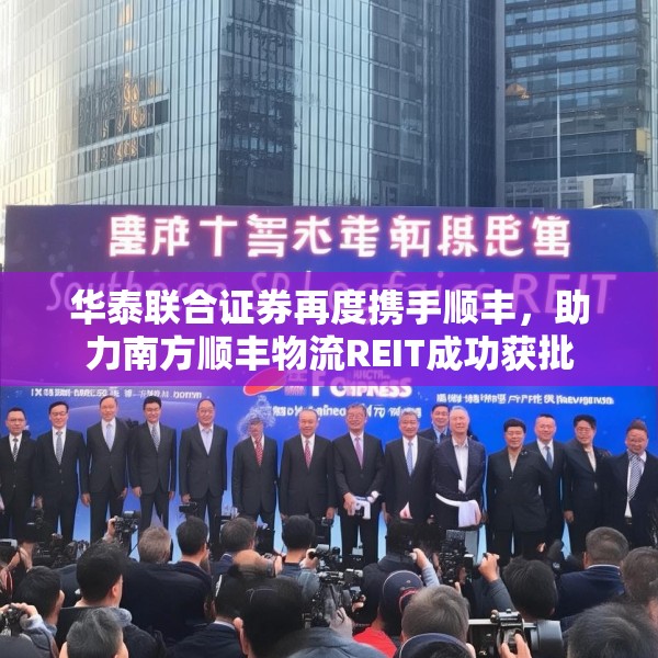 华泰联合证券再度携手顺丰，助力南方顺丰物流REIT成功获批