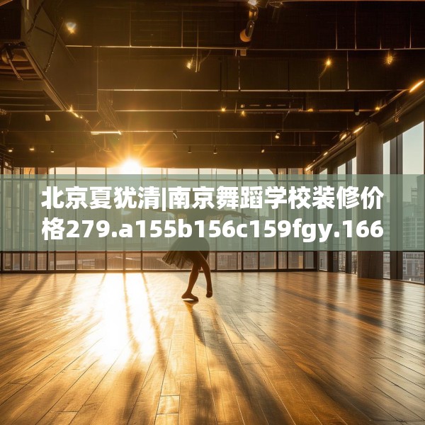 北京夏犹清|南京舞蹈学校装修价格279.a155b156c159fgy.166fghfd