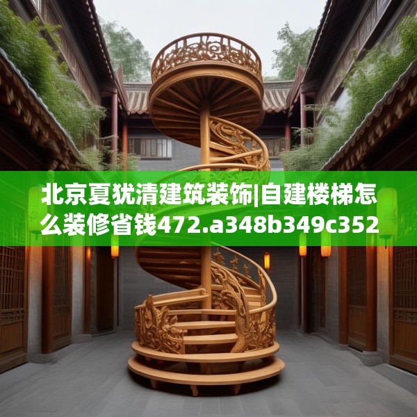 北京夏犹清建筑装饰|自建楼梯怎么装修省钱472.a348b349c352fgy.359htyj