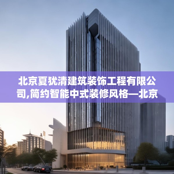 北京夏犹清建筑装饰工程有限公司,简约智能中式装修风格—北京夏犹清建筑装饰工程有限公司237.a113b114c117fgy.124uyk