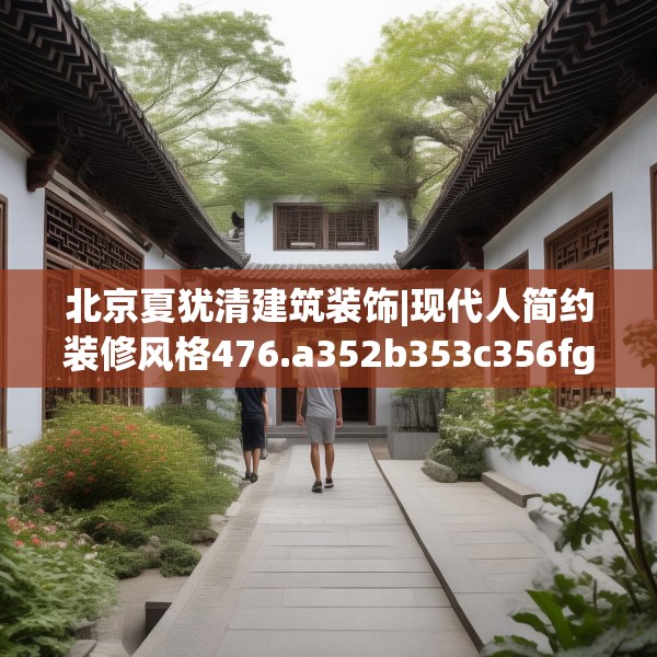 北京夏犹清建筑装饰|现代人简约装修风格476.a352b353c356fgy.363wew