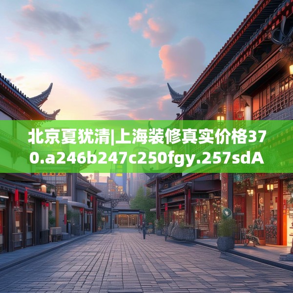 北京夏犹清|上海装修真实价格370.a246b247c250fgy.257sdA