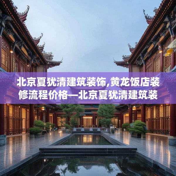 北京夏犹清建筑装饰,黄龙饭店装修流程价格—北京夏犹清建筑装饰567.a443b444c447fgy.454fghfd