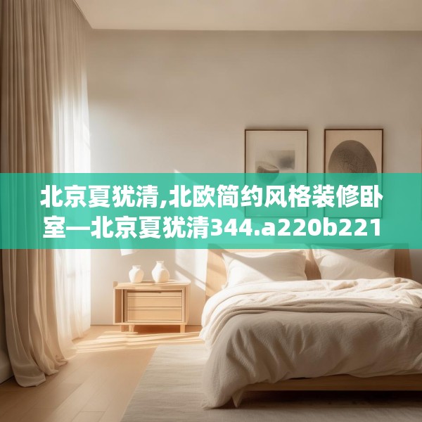 北京夏犹清,北欧简约风格装修卧室—北京夏犹清344.a220b221c224fgy.23176672