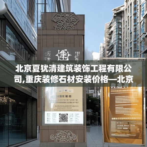北京夏犹清建筑装饰工程有限公司,重庆装修石材安装价格—北京夏犹清建筑装饰工程有限公司214.a90b91c94fgy.101dewqe