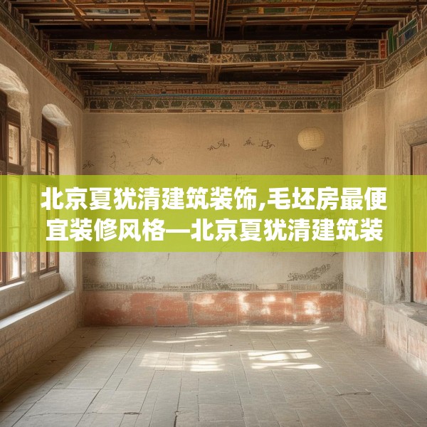 北京夏犹清建筑装饰,毛坯房最便宜装修风格—北京夏犹清建筑装饰320.a196b197c200fgy.207xczxv