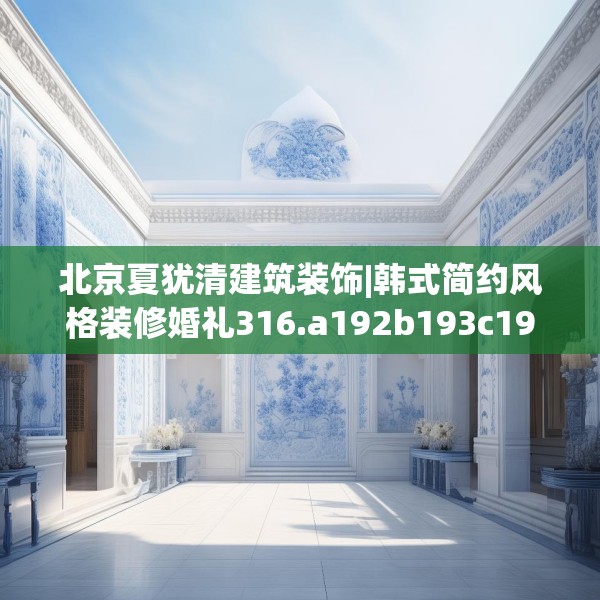 北京夏犹清建筑装饰|韩式简约风格装修婚礼316.a192b193c196fgy.203sdA