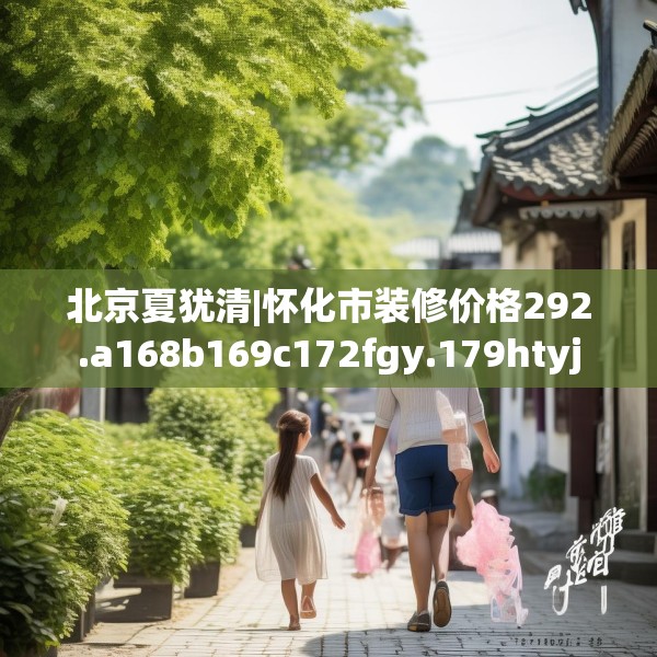 北京夏犹清|怀化市装修价格292.a168b169c172fgy.179htyj