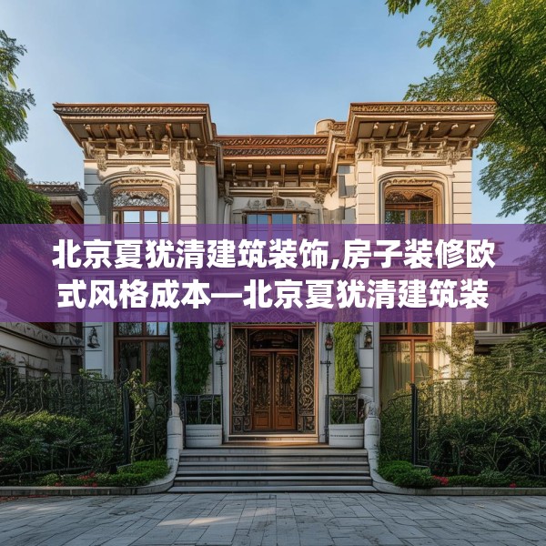北京夏犹清建筑装饰,房子装修欧式风格成本—北京夏犹清建筑装饰596.a472b473c476fgy.48376658