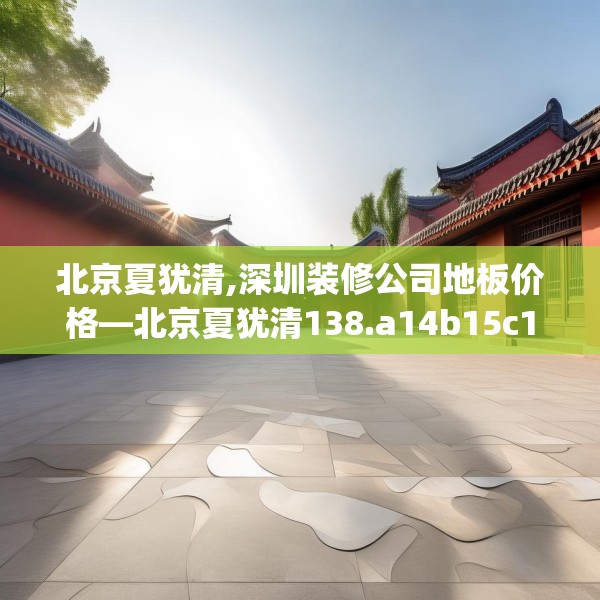 北京夏犹清,深圳装修公司地板价格—北京夏犹清138.a14b15c18fgy.25lkjl