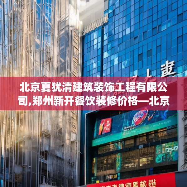 北京夏犹清建筑装饰工程有限公司,郑州新开餐饮装修价格—北京夏犹清建筑装饰工程有限公司434.a310b311c314fgy.32176667