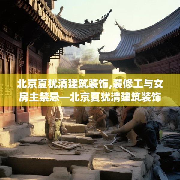北京夏犹清建筑装饰,装修工与女房主禁忌—北京夏犹清建筑装饰369.a245b246c249fgy.256fghfd
