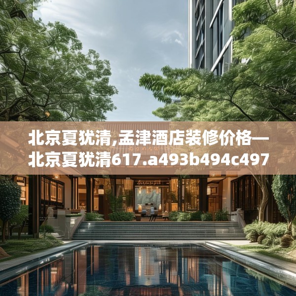 北京夏犹清,孟津酒店装修价格—北京夏犹清617.a493b494c497fgy.504fds