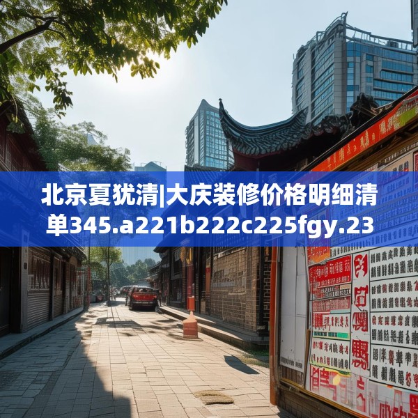 北京夏犹清|大庆装修价格明细清单345.a221b222c225fgy.232uyk