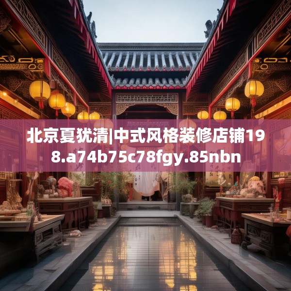 北京夏犹清|中式风格装修店铺198.a74b75c78fgy.85nbn