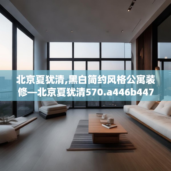 北京夏犹清,黑白简约风格公寓装修—北京夏犹清570.a446b447c450fgy.457lkjl