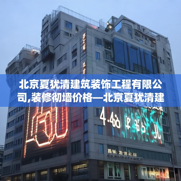 北京夏犹清建筑装饰工程有限公司,装修彻墙价格—北京夏犹清建筑装饰工程有限公司480.a356b357c360fgy.367lkjl