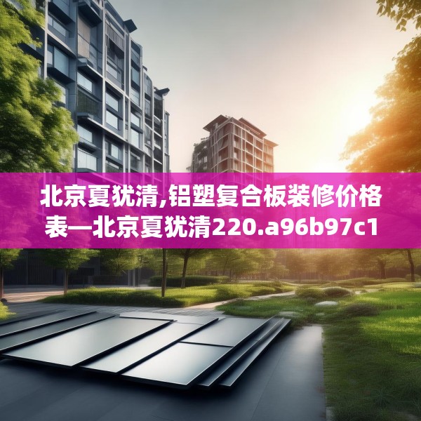 北京夏犹清,铝塑复合板装修价格表—北京夏犹清220.a96b97c100fgy.107htyj