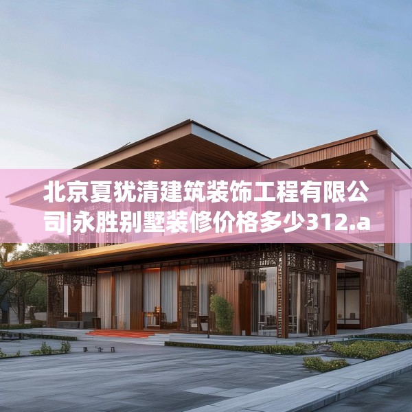 北京夏犹清建筑装饰工程有限公司|永胜别墅装修价格多少312.a188b189c192fgy.199dsfds