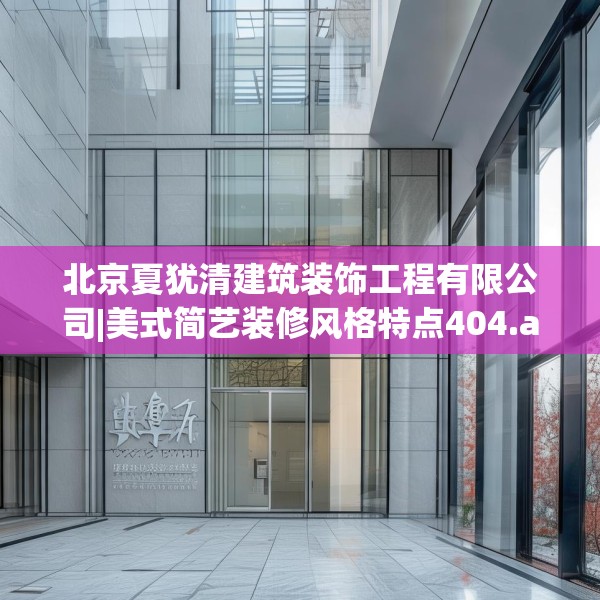 北京夏犹清建筑装饰工程有限公司|美式简艺装修风格特点404.a280b281c284fgy.291wew
