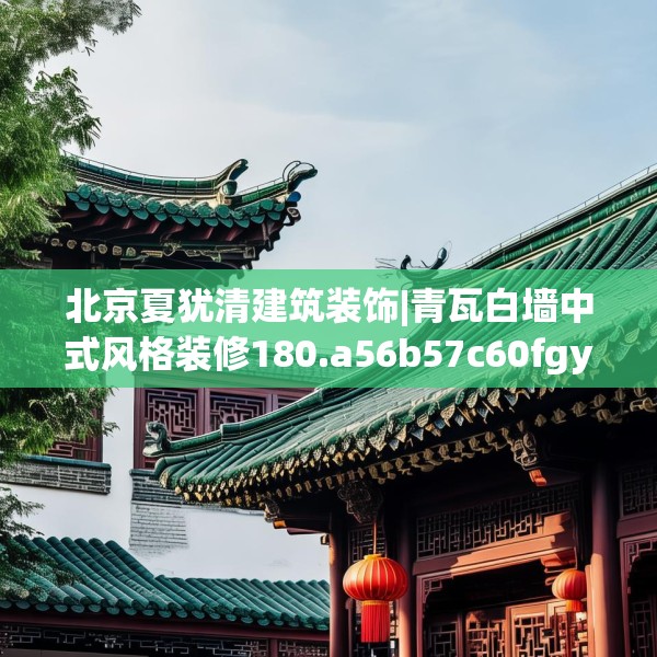 北京夏犹清建筑装饰|青瓦白墙中式风格装修180.a56b57c60fgy.67nbn