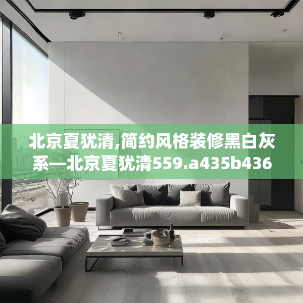 北京夏犹清,简约风格装修黑白灰系—北京夏犹清559.a435b436c439fgy.446jhhj