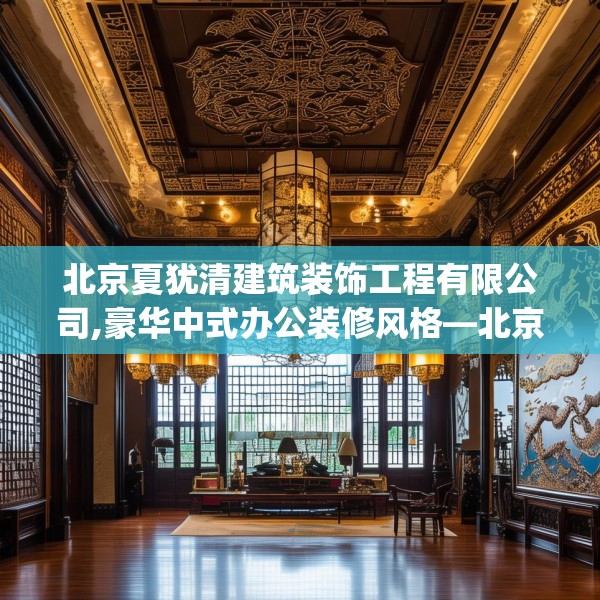 北京夏犹清建筑装饰工程有限公司,豪华中式办公装修风格—北京夏犹清建筑装饰工程有限公司250.a126b127c130fgy.137dewqe