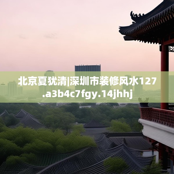 北京夏犹清|深圳市装修风水127.a3b4c7fgy.14jhhj